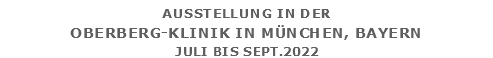 Ausstellung in der Oberberg-Klinik in München, Bayern Juli bis Sept.2022